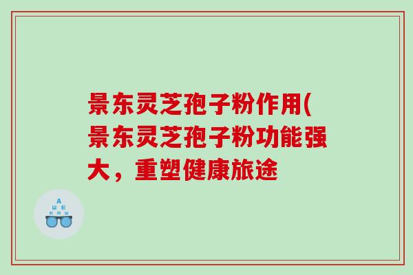 景东灵芝孢子粉作用(景东灵芝孢子粉功能强大,重塑健康旅途 景东灵芝孢子粉作用(景东灵芝孢子粉功能强大,重塑健康旅途
