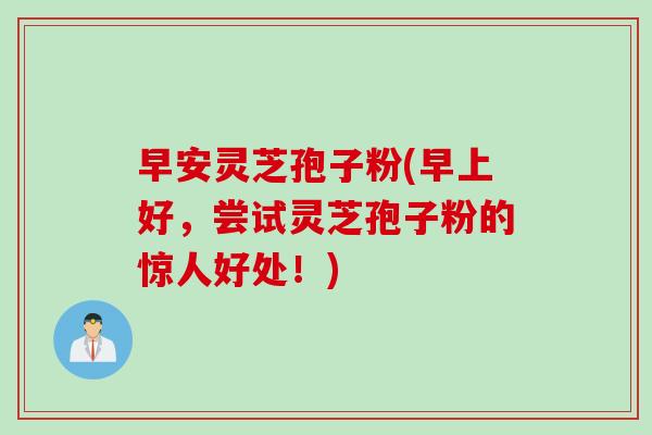 早安灵芝孢子粉(早上好,尝试灵芝孢子粉的惊人好处!) 早安灵芝孢子粉(早上好,尝试灵芝孢子粉的惊人好处!)