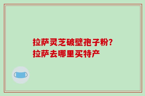 拉萨灵芝破壁孢子粉？拉萨去哪里买特产
