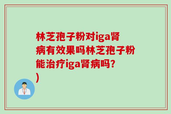 林芝孢子粉对iga肾病有效果吗林芝孢子粉能治疗iga肾病吗？)