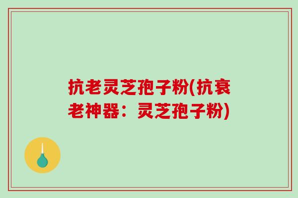 抗老灵芝孢子粉(抗衰老神器：灵芝孢子粉)