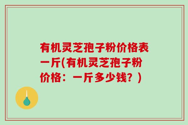有机灵芝孢子粉价格表一斤(有机灵芝孢子粉价格：一斤多少钱？)