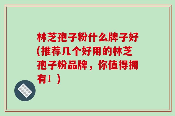 林芝孢子粉什么牌子好(推荐几个好用的林芝孢子粉品牌，你值得拥有！)