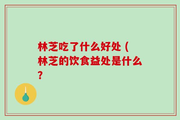 林芝吃了什么好处 (林芝的饮食益处是什么? 林芝吃了什么好处 (林芝的饮食益处是什么?