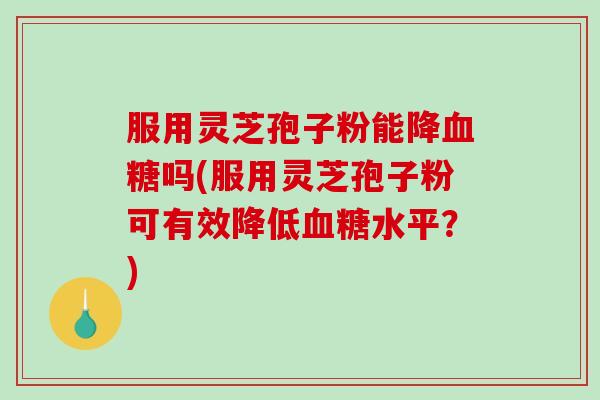 服用灵芝孢子粉能降吗(服用灵芝孢子粉可有效降低水平?) 服用灵芝孢子粉能降吗(服用灵芝孢子粉可有效降低水平?)