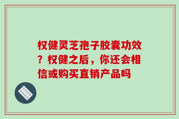 权健灵芝孢子胶囊功效？权健之后，你还会相信或购买直销产品吗