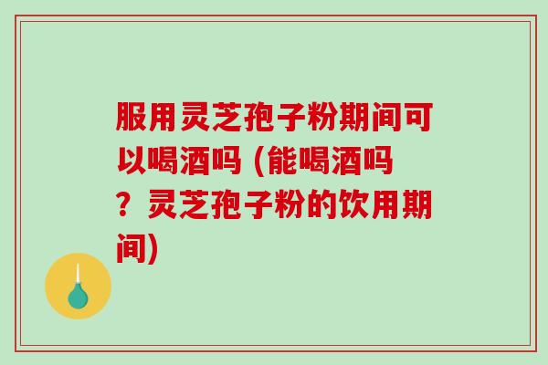 服用灵芝孢子粉期间可以喝酒吗 (能喝酒吗？灵芝孢子粉的饮用期间)