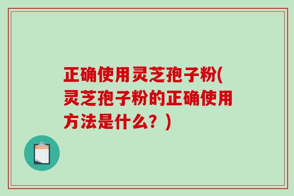 正确使用灵芝孢子粉(灵芝孢子粉的正确使用方法是什么？)