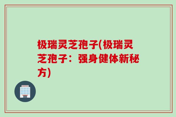 极瑞灵芝孢子(极瑞灵芝孢子：强身健体新秘方)
