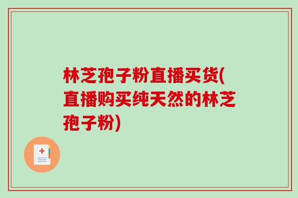 林芝孢子粉直播买货(直播购买纯天然的林芝孢子粉)
