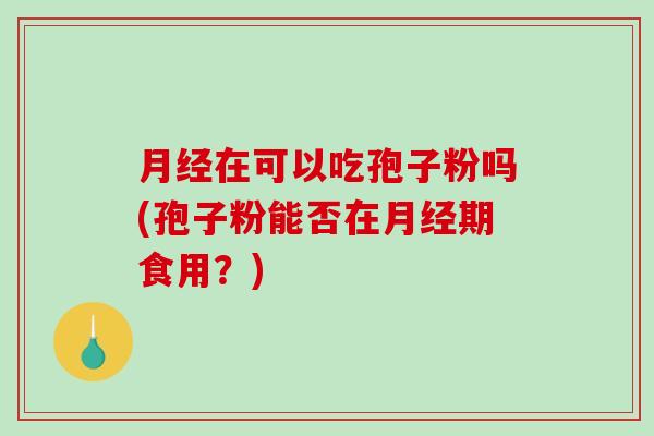在可以吃孢子粉吗(孢子粉能否在期食用?) 在可以吃孢子粉吗(孢子粉能否在期食用?)