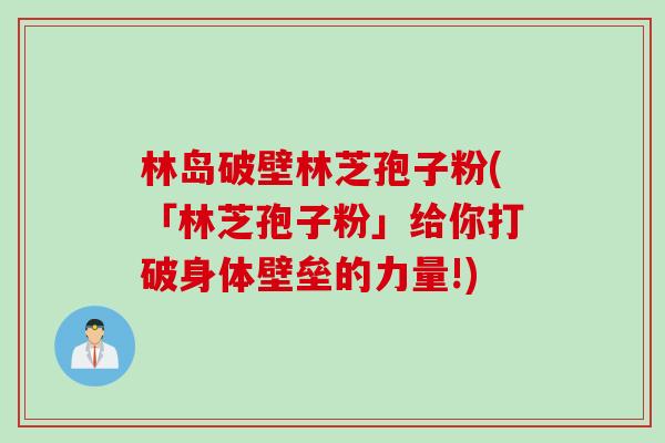林岛破壁林芝孢子粉(「林芝孢子粉」给你打破身体壁垒的力量!)