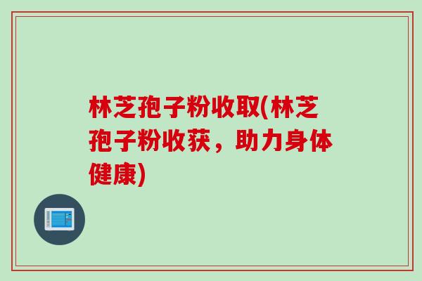 林芝孢子粉收取(林芝孢子粉收获，助力身体健康)