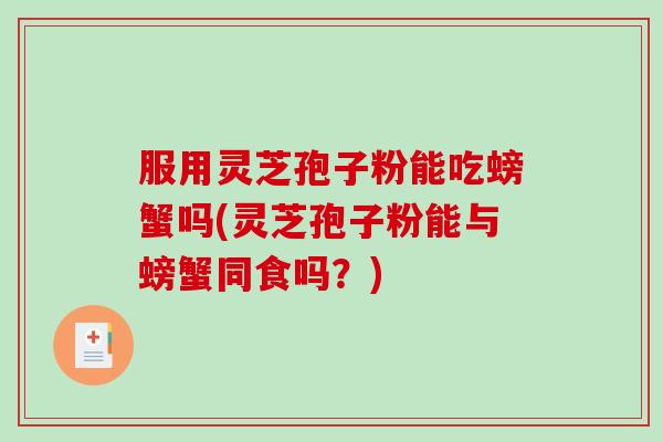服用灵芝孢子粉能吃螃蟹吗(灵芝孢子粉能与螃蟹同食吗？)