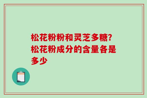 松花粉粉和灵芝多糖？松花粉成分的含量各是多少