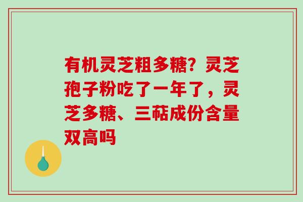 有机灵芝粗多糖？灵芝孢子粉吃了一年了，灵芝多糖、三萜成份含量双高吗