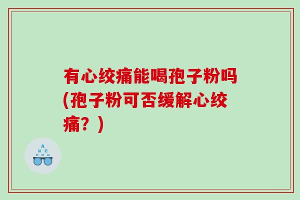 有心绞痛能喝孢子粉吗(孢子粉可否缓解心绞痛？)