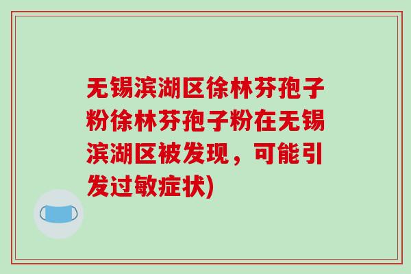 无锡滨湖区徐林芬孢子粉徐林芬孢子粉在无锡滨湖区被发现，可能引发过敏症状)