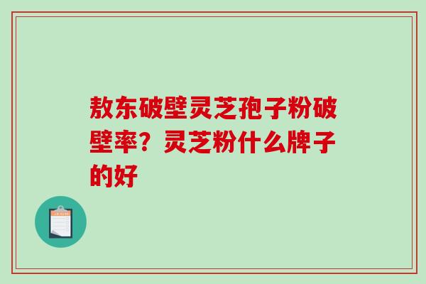 敖东破壁灵芝孢子粉破壁率？灵芝粉什么牌子的好