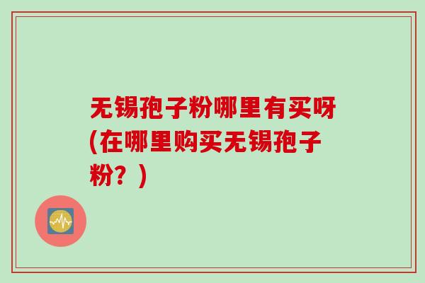无锡孢子粉哪里有买呀(在哪里购买无锡孢子粉？)