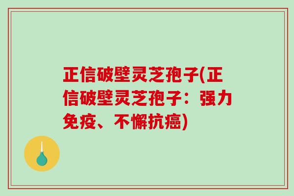 正信破壁灵芝孢子(正信破壁灵芝孢子:强力免疫、不懈抗) 正信破壁灵芝孢子(正信破壁灵芝孢子:强力免疫、不懈抗)