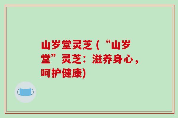 山岁堂灵芝 (“山岁堂”灵芝：滋养身心，呵护健康)