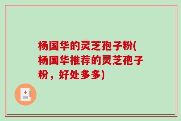 杨国华的灵芝孢子粉(杨国华推荐的灵芝孢子粉，好处多多)