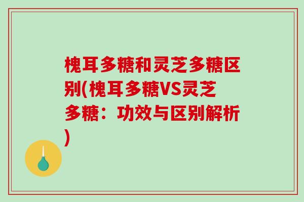 槐耳多糖和灵芝多糖区别(槐耳多糖VS灵芝多糖：功效与区别解析)