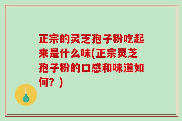 正宗的灵芝孢子粉吃起来是什么味(正宗灵芝孢子粉的口感和味道如何？)