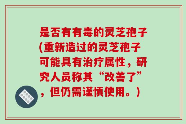是否有有毒的灵芝孢子(重新造过的灵芝孢子可能具有治疗属性，研究人员称其“改善了”，但仍需谨慎使用。)
