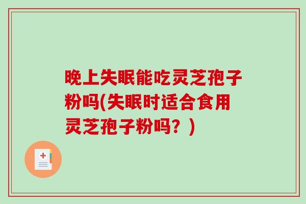 晚上失眠能吃灵芝孢子粉吗(失眠时适合食用灵芝孢子粉吗？)