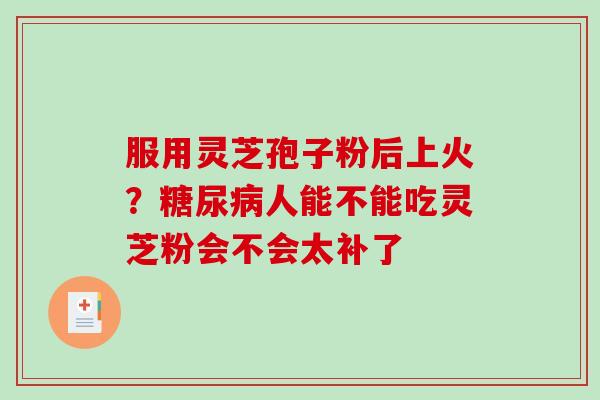 服用灵芝孢子粉后上火？糖尿病人能不能吃灵芝粉会不会太补了