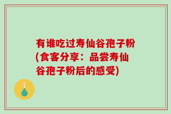 有谁吃过寿仙谷孢子粉(食客分享:品尝寿仙谷孢子粉后的感受) 有谁吃过寿仙谷孢子粉(食客分享:品尝寿仙谷孢子粉后的感受)