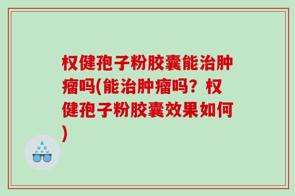 权健孢子粉胶囊能吗(能吗?权健孢子粉胶囊效果如何) 权健孢子粉胶囊能吗(能吗?权健孢子粉胶囊效果如何)