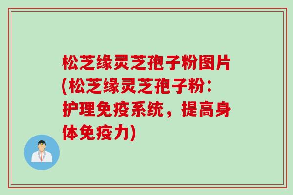 松芝缘灵芝孢子粉图片(松芝缘灵芝孢子粉：护理免疫系统，提高身体免疫力)