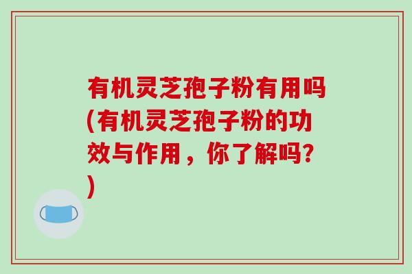 有机灵芝孢子粉有用吗(有机灵芝孢子粉的功效与作用，你了解吗？)