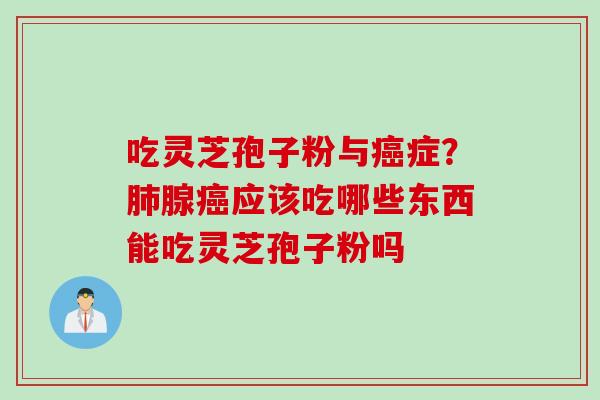 吃灵芝孢子粉与癌症？肺腺癌应该吃哪些东西能吃灵芝孢子粉吗