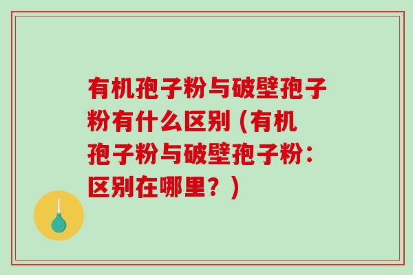 有机孢子粉与破壁孢子粉有什么区别 (有机孢子粉与破壁孢子粉：区别在哪里？)
