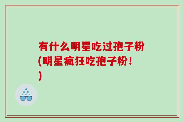 有什么明星吃过孢子粉(明星疯狂吃孢子粉！)