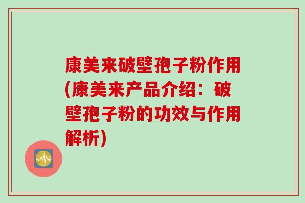 康美来破壁孢子粉作用(康美来产品介绍：破壁孢子粉的功效与作用解析)