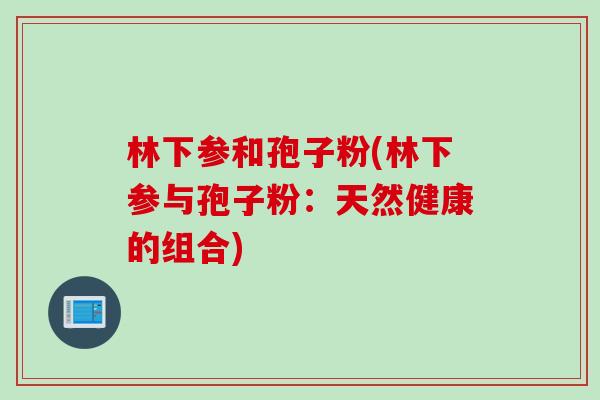 林下参和孢子粉(林下参与孢子粉：天然健康的组合)