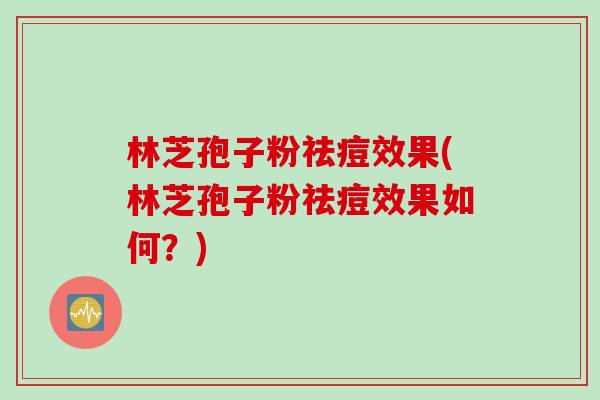 林芝孢子粉祛痘效果(林芝孢子粉祛痘效果如何？)