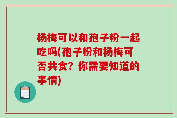 杨梅可以和孢子粉一起吃吗(孢子粉和杨梅可否共食？你需要知道的事情)