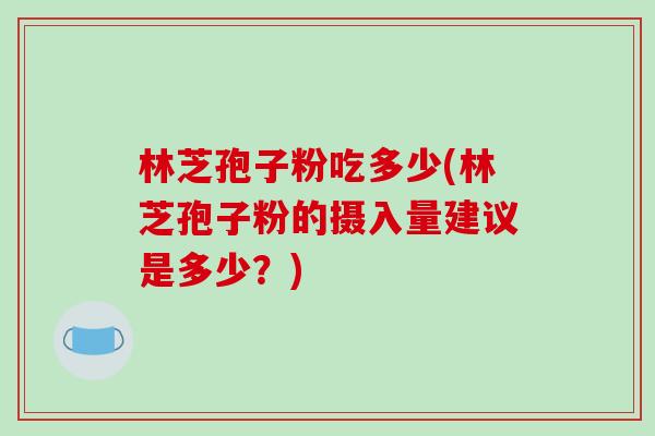 林芝孢子粉吃多少(林芝孢子粉的摄入量建议是多少？)