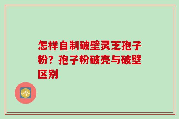 怎样自制破壁灵芝孢子粉？孢子粉破壳与破壁区别