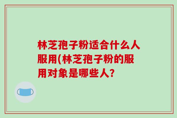 林芝孢子粉适合什么人服用(林芝孢子粉的服用对象是哪些人？