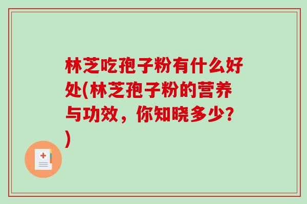 林芝吃孢子粉有什么好处(林芝孢子粉的营养与功效，你知晓多少？)