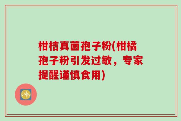 柑桔真菌孢子粉(柑橘孢子粉引发过敏，专家提醒谨慎食用)