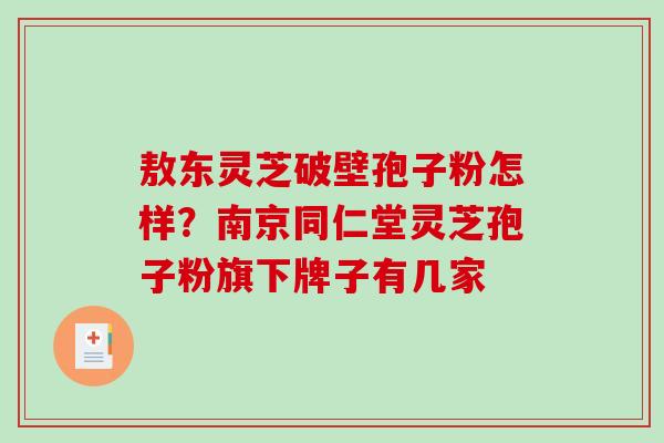 敖东灵芝破壁孢子粉怎样？南京同仁堂灵芝孢子粉旗下牌子有几家