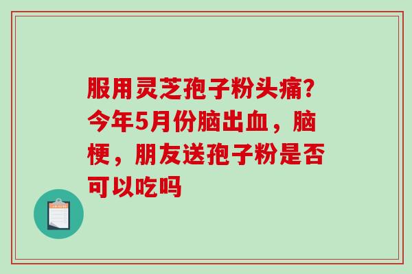 服用灵芝孢子粉头痛？今年5月份脑出血，脑梗，朋友送孢子粉是否可以吃吗
